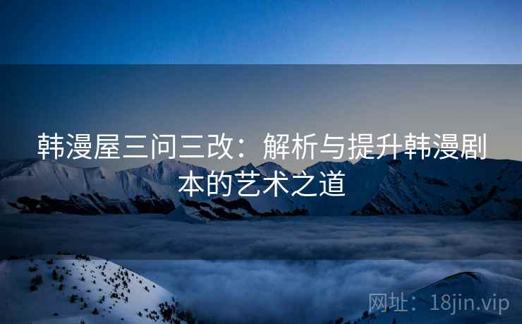 韩漫屋三问三改:解析与提升韩漫剧本的艺术之道 韩漫屋三问三改:解析与提升韩漫剧本的艺术之道