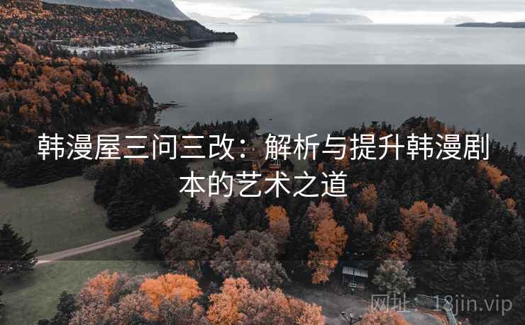 韩漫屋三问三改:解析与提升韩漫剧本的艺术之道 韩漫屋三问三改:解析与提升韩漫剧本的艺术之道