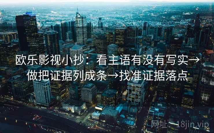 欧乐影视小抄:看主语有没有写实→做把证据列成条→找准证据落点 欧乐影视小抄:看主语有没有写实→做把证据列成条→找准证据落点