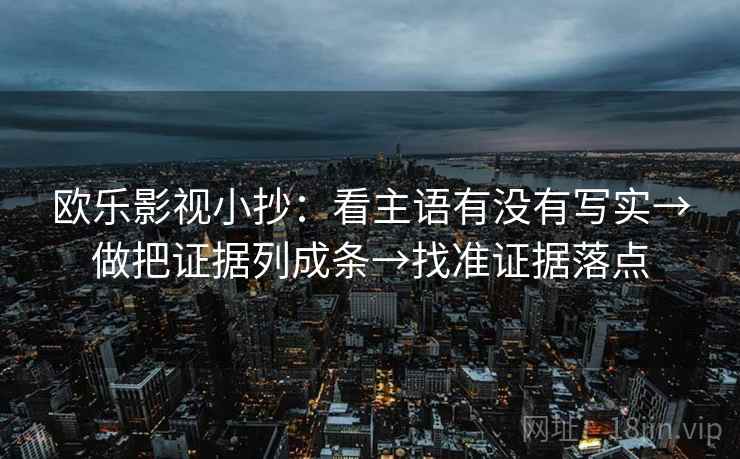 欧乐影视小抄:看主语有没有写实→做把证据列成条→找准证据落点 欧乐影视小抄:看主语有没有写实→做把证据列成条→找准证据落点