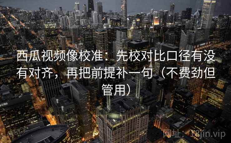 西瓜视频像校准:先校对比口径有没有对齐,再把前提补一句(不费劲但管用) 西瓜视频像校准:先校对比口径有没有对齐,再把前提补一句(不费劲但管用)
