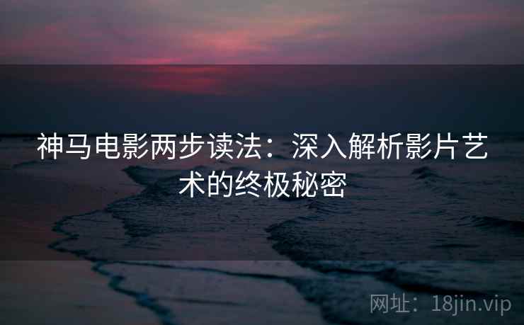 神马电影两步读法：深入解析影片艺术的终极秘密