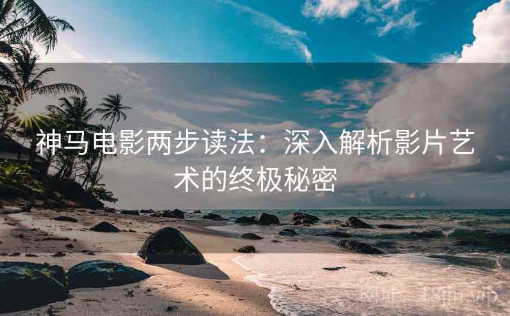 神马电影两步读法:深入解析影片艺术的终极秘密 神马电影两步读法:深入解析影片艺术的终极秘密