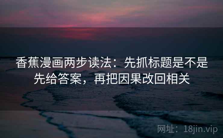 香蕉漫画两步读法:先抓标题是不是先给答案,再把因果改回相关 香蕉漫画两步读法:先抓标题是不是先给答案,再把因果改回相关