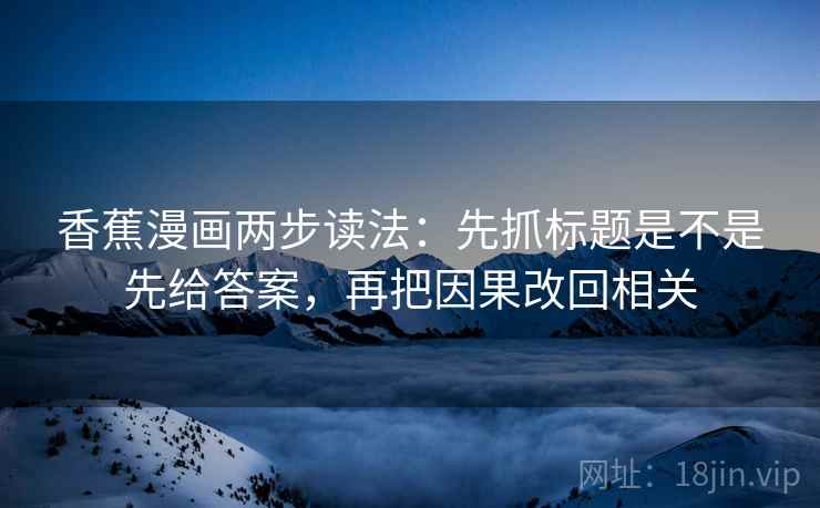 香蕉漫画两步读法：先抓标题是不是先给答案，再把因果改回相关