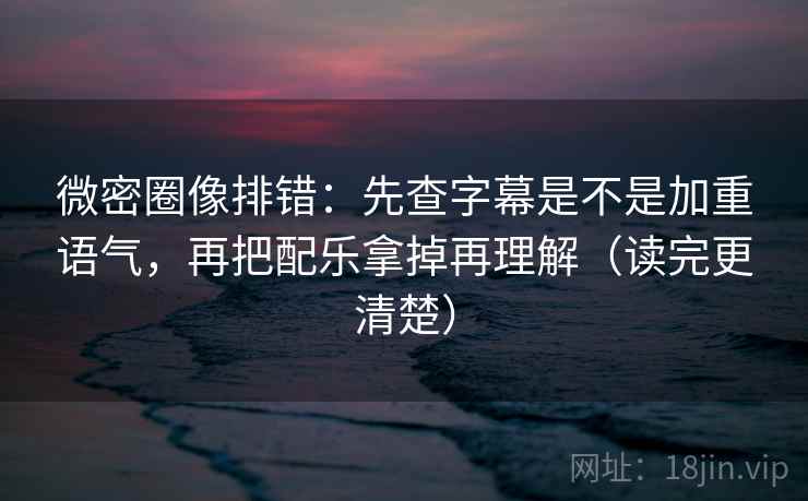 微密圈像排错:先查字幕是不是加重语气,再把配乐拿掉再理解(读完更清楚) 微密圈像排错:先查字幕是不是加重语气,再把配乐拿掉再理解(读完更清楚)