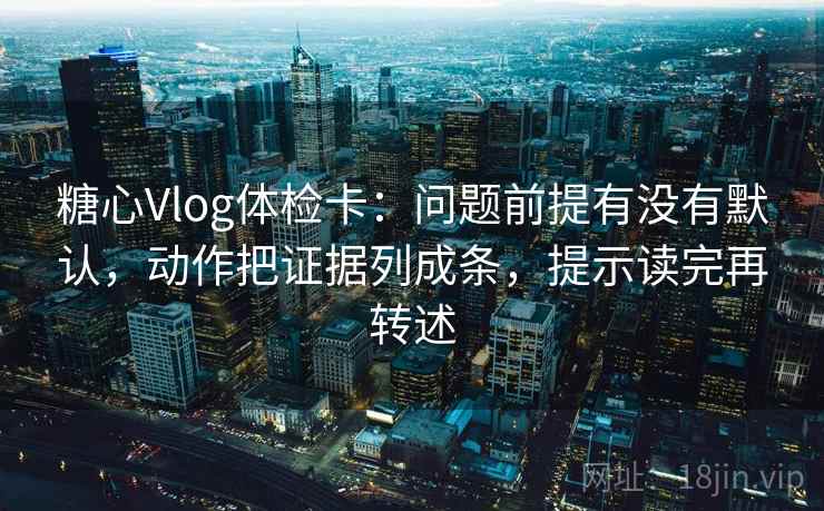 糖心Vlog体检卡:问题前提有没有默认,动作把证据列成条,提示读完再转述 糖心Vlog体检卡:问题前提有没有默认,动作把证据列成条,提示读完再转述