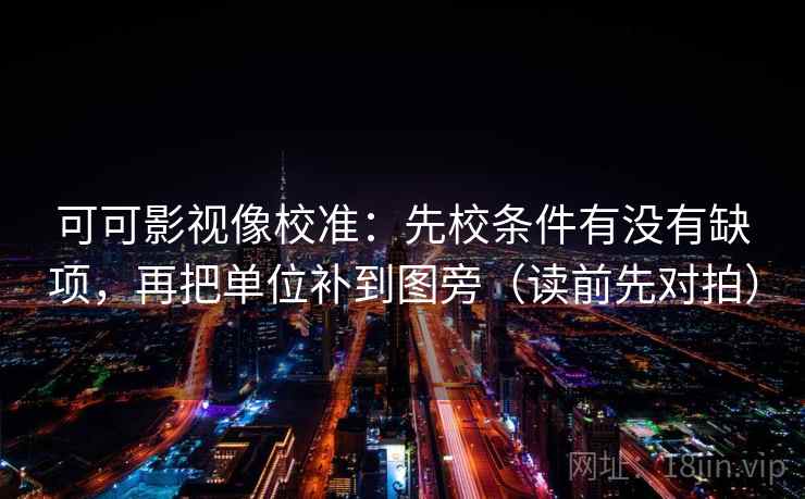 可可影视像校准:先校条件有没有缺项,再把单位补到图旁(读前先对拍) 可可影视像校准:先校条件有没有缺项,再把单位补到图旁(读前先对拍)