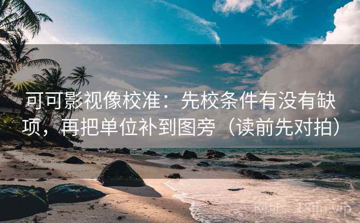可可影视像校准:先校条件有没有缺项,再把单位补到图旁(读前先对拍) 可可影视像校准:先校条件有没有缺项,再把单位补到图旁(读前先对拍)