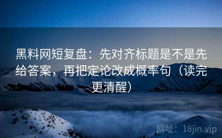黑料网短复盘:先对齐标题是不是先给答案,再把定论改成概率句(读完更清醒) 黑料网短复盘:先对齐标题是不是先给答案,再把定论改成概率句(读完更清醒)