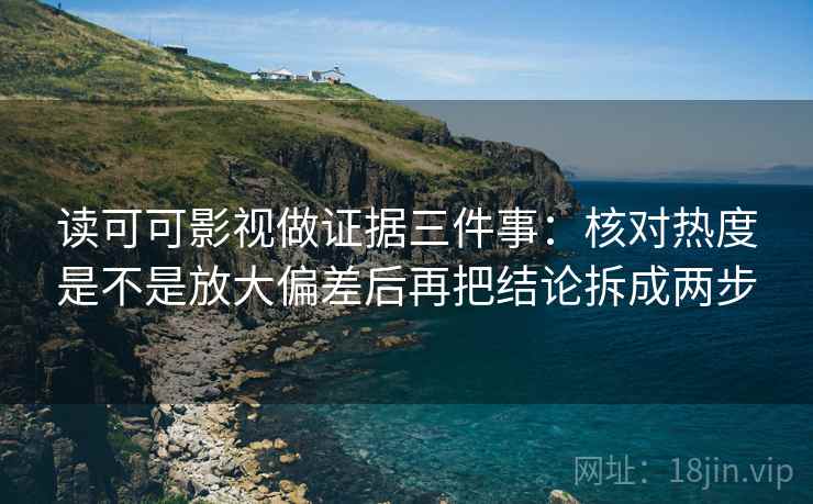 读可可影视做证据三件事:核对热度是不是放大偏差后再把结论拆成两步 读可可影视做证据三件事:核对热度是不是放大偏差后再把结论拆成两步