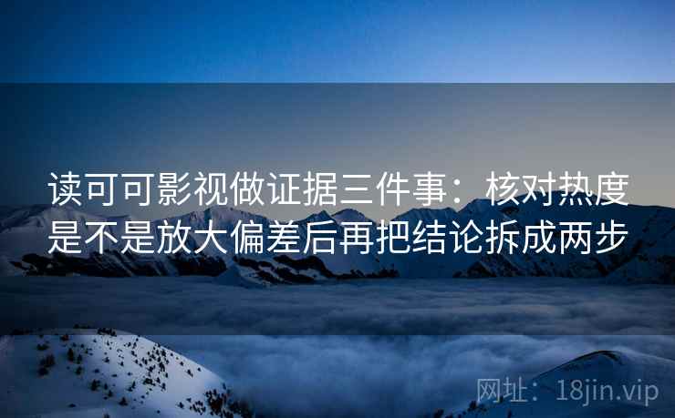 读可可影视做证据三件事:核对热度是不是放大偏差后再把结论拆成两步 读可可影视做证据三件事:核对热度是不是放大偏差后再把结论拆成两步