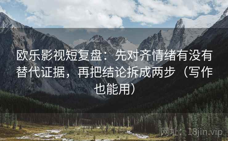 欧乐影视短复盘:先对齐情绪有没有替代证据,再把结论拆成两步(写作也能用) 欧乐影视短复盘:先对齐情绪有没有替代证据,再把结论拆成两步(写作也能用)
