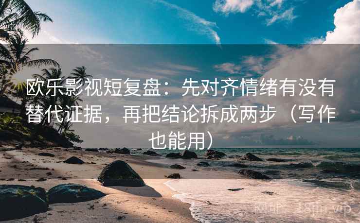 欧乐影视短复盘:先对齐情绪有没有替代证据,再把结论拆成两步(写作也能用) 欧乐影视短复盘:先对齐情绪有没有替代证据,再把结论拆成两步(写作也能用)