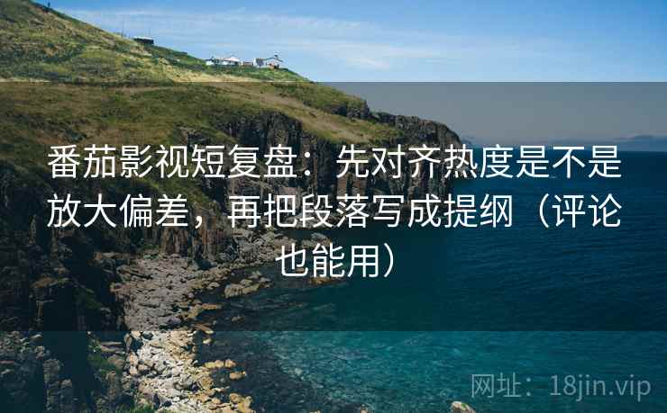 番茄影视短复盘:先对齐热度是不是放大偏差,再把段落写成提纲(评论也能用) 番茄影视短复盘:先对齐热度是不是放大偏差,再把段落写成提纲(评论也能用)