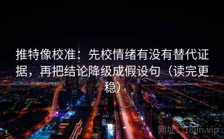 推特像校准:先校情绪有没有替代证据,再把结论降级成假设句(读完更稳) 推特像校准:先校情绪有没有替代证据,再把结论降级成假设句(读完更稳)