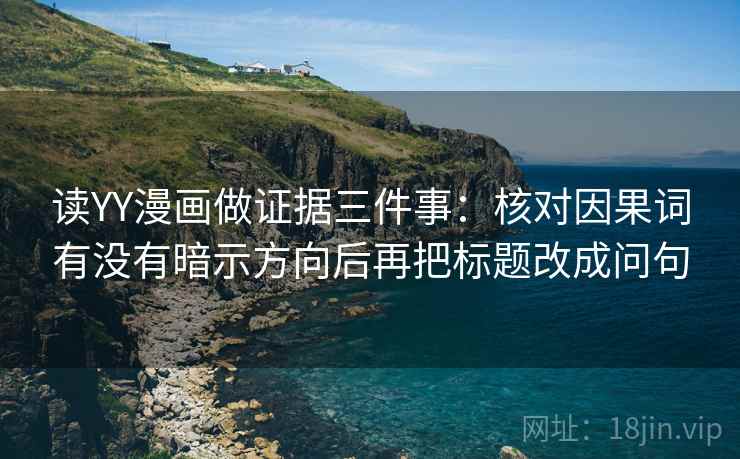 读YY漫画做证据三件事:核对因果词有没有暗示方向后再把标题改成问句 读YY漫画做证据三件事:核对因果词有没有暗示方向后再把标题改成问句