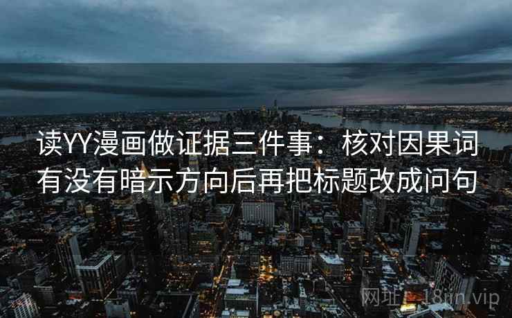 读YY漫画做证据三件事:核对因果词有没有暗示方向后再把标题改成问句 读YY漫画做证据三件事:核对因果词有没有暗示方向后再把标题改成问句