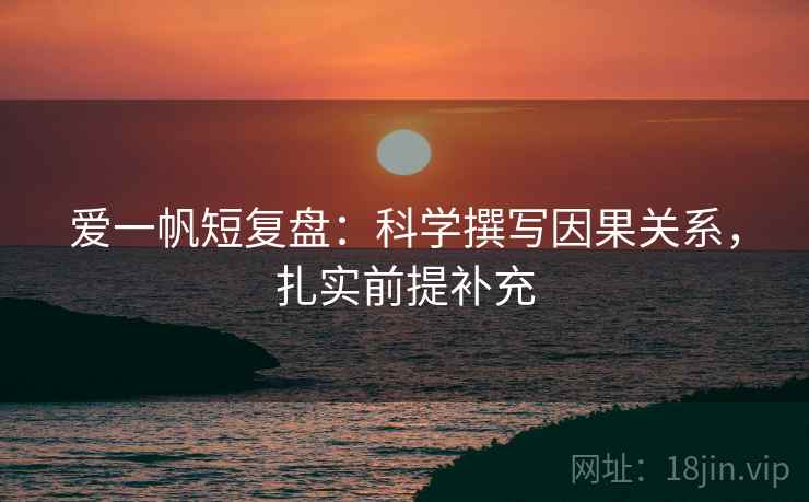 爱一帆短复盘:科学撰写因果关系,扎实前提补充 爱一帆短复盘:科学撰写因果关系,扎实前提补充