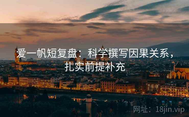 爱一帆短复盘:科学撰写因果关系,扎实前提补充 爱一帆短复盘:科学撰写因果关系,扎实前提补充