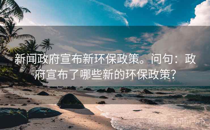 新闻政府宣布新环保政策。问句：政府宣布了哪些新的环保政策？