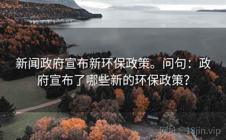 新闻政府宣布新环保政策。问句：政府宣布了哪些新的环保政策？