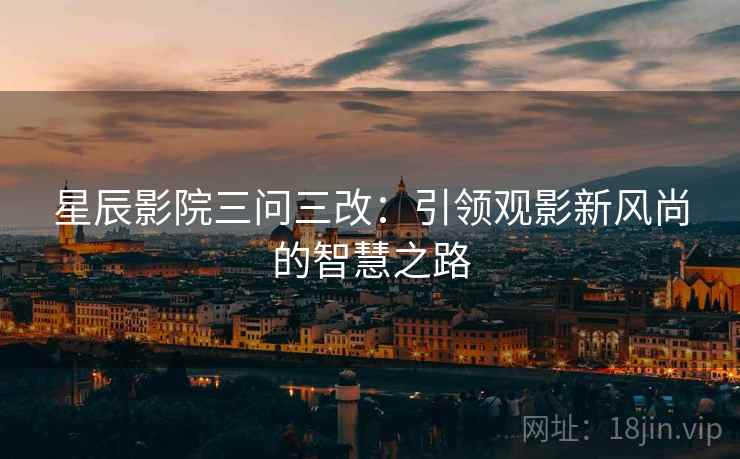 星辰影院三问三改:引领观影新风尚的智慧之路 星辰影院三问三改:引领观影新风尚的智慧之路
