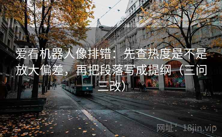 爱看机器人像排错:先查热度是不是放大偏差,再把段落写成提纲(三问三改) 爱看机器人像排错:先查热度是不是放大偏差,再把段落写成提纲(三问三改)
