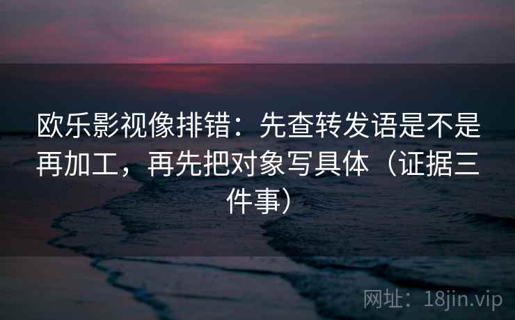 欧乐影视像排错:先查转发语是不是再加工,再先把对象写具体(证据三件事) 欧乐影视像排错:先查转发语是不是再加工,再先把对象写具体(证据三件事)