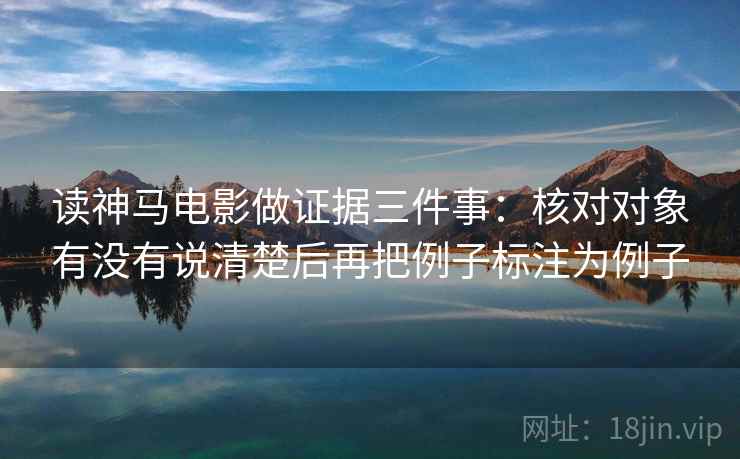 读神马电影做证据三件事:核对对象有没有说清楚后再把例子标注为例子 读神马电影做证据三件事:核对对象有没有说清楚后再把例子标注为例子