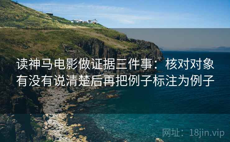 读神马电影做证据三件事:核对对象有没有说清楚后再把例子标注为例子 读神马电影做证据三件事:核对对象有没有说清楚后再把例子标注为例子