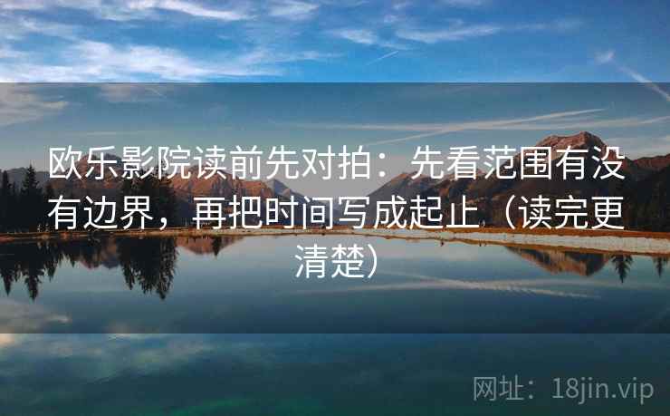 欧乐影院读前先对拍:先看范围有没有边界,再把时间写成起止(读完更清楚) 欧乐影院读前先对拍:先看范围有没有边界,再把时间写成起止(读完更清楚)