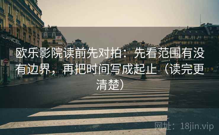 欧乐影院读前先对拍:先看范围有没有边界,再把时间写成起止(读完更清楚) 欧乐影院读前先对拍:先看范围有没有边界,再把时间写成起止(读完更清楚)