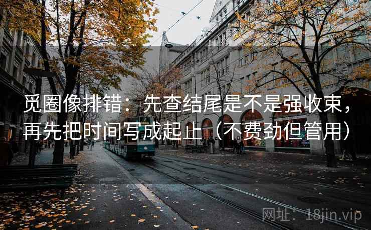 觅圈像排错：先查结尾是不是强收束，再先把时间写成起止（不费劲但管用）