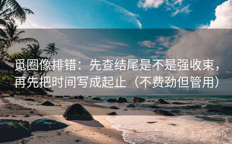 觅圈像排错：先查结尾是不是强收束，再先把时间写成起止（不费劲但管用）