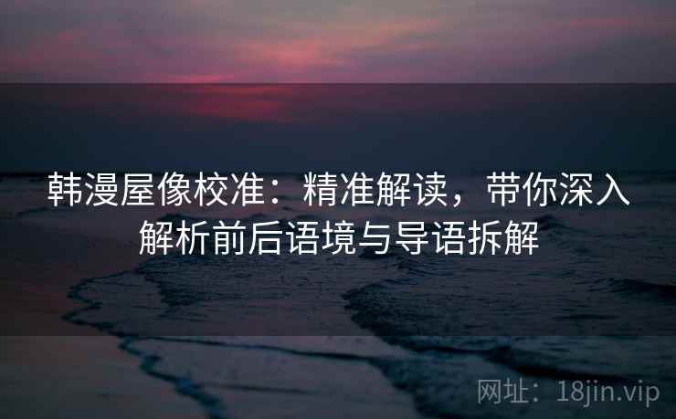 韩漫屋像校准:精准解读,带你深入解析前后语境与导语拆解 韩漫屋像校准:精准解读,带你深入解析前后语境与导语拆解