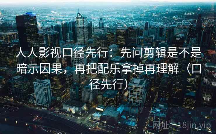 人人影视口径先行:先问剪辑是不是暗示因果,再把配乐拿掉再理解(口径先行) 人人影视口径先行:先问剪辑是不是暗示因果,再把配乐拿掉再理解(口径先行)