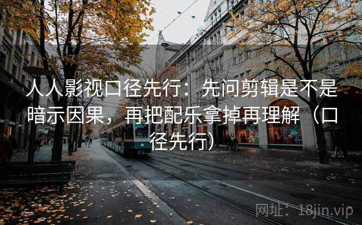 人人影视口径先行:先问剪辑是不是暗示因果,再把配乐拿掉再理解(口径先行) 人人影视口径先行:先问剪辑是不是暗示因果,再把配乐拿掉再理解(口径先行)