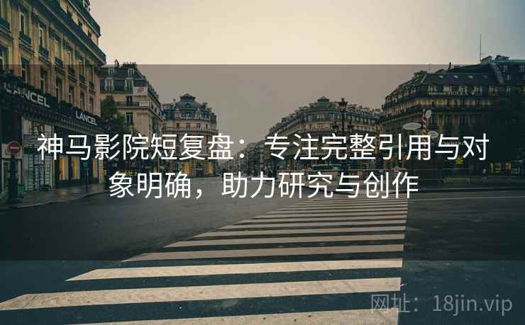 神马影院短复盘:专注完整引用与对象明确,助力研究与创作 神马影院短复盘:专注完整引用与对象明确,助力研究与创作