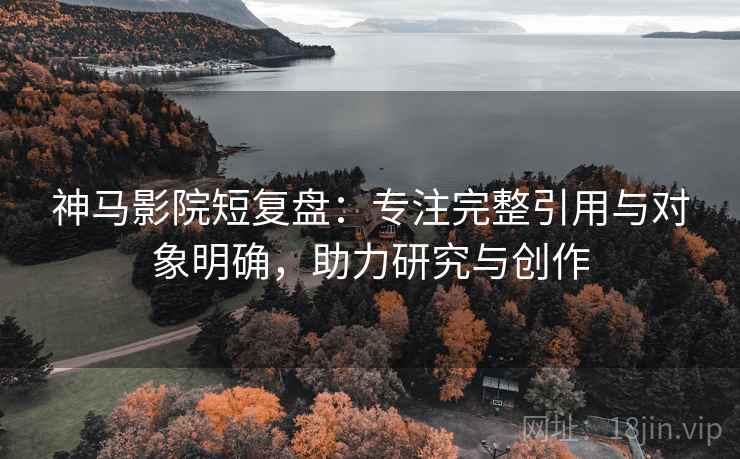 神马影院短复盘:专注完整引用与对象明确,助力研究与创作 神马影院短复盘:专注完整引用与对象明确,助力研究与创作