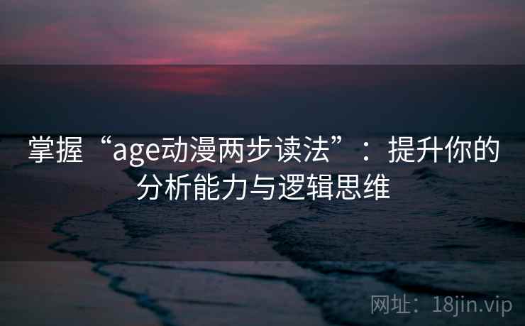 掌握“age动漫两步读法”:提升你的分析能力与逻辑思维 掌握“age动漫两步读法”:提升你的分析能力与逻辑思维