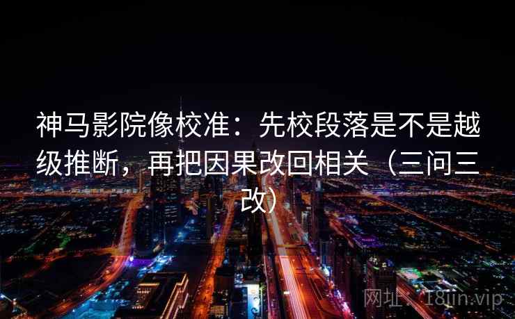 神马影院像校准:先校段落是不是越级推断,再把因果改回相关(三问三改) 神马影院像校准:先校段落是不是越级推断,再把因果改回相关(三问三改)