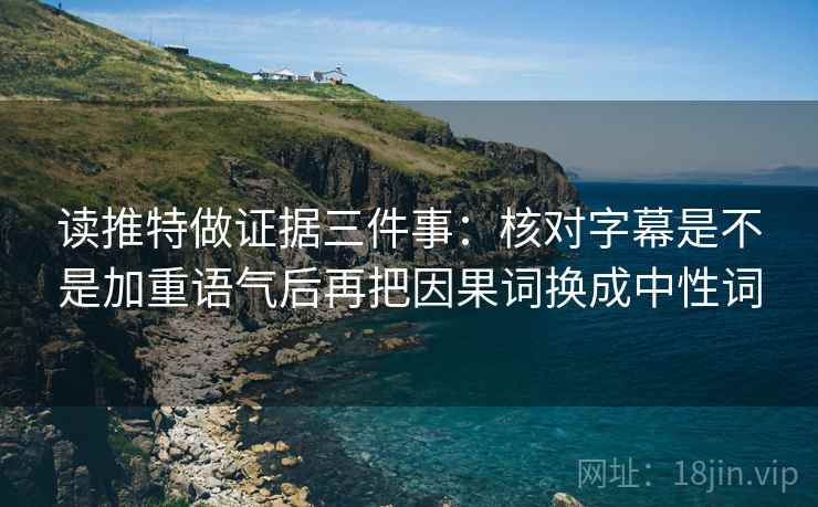读推特做证据三件事:核对字幕是不是加重语气后再把因果词换成中性词 读推特做证据三件事:核对字幕是不是加重语气后再把因果词换成中性词