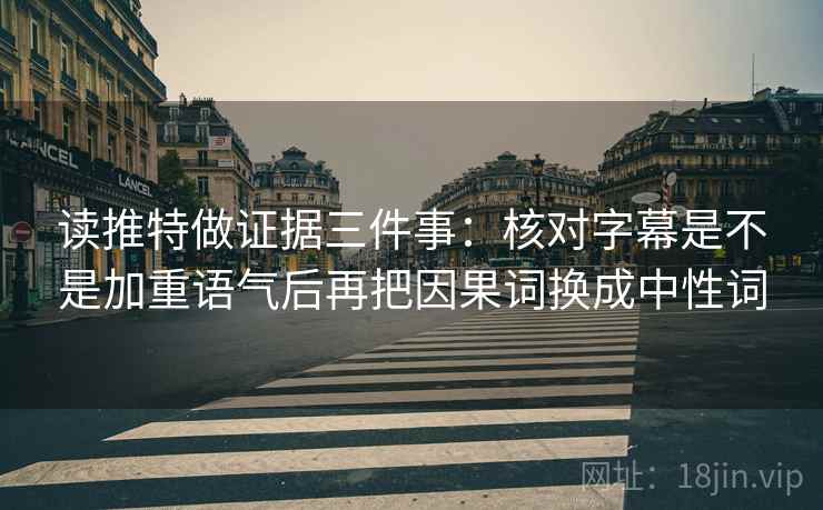 读推特做证据三件事:核对字幕是不是加重语气后再把因果词换成中性词 读推特做证据三件事:核对字幕是不是加重语气后再把因果词换成中性词