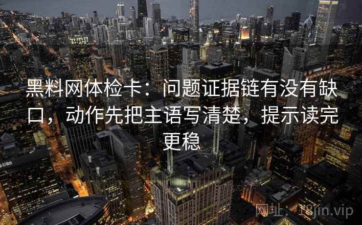 黑料网体检卡:问题证据链有没有缺口,动作先把主语写清楚,提示读完更稳 黑料网体检卡:问题证据链有没有缺口,动作先把主语写清楚,提示读完更稳