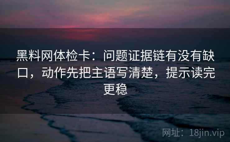黑料网体检卡:问题证据链有没有缺口,动作先把主语写清楚,提示读完更稳 黑料网体检卡:问题证据链有没有缺口,动作先把主语写清楚,提示读完更稳