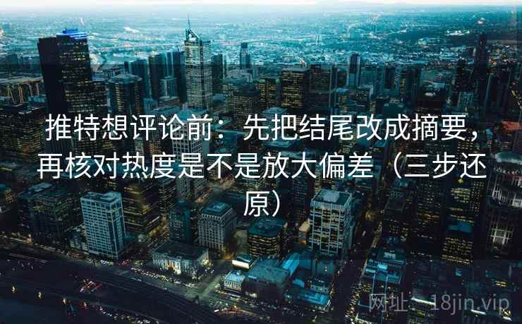 推特想评论前:先把结尾改成摘要,再核对热度是不是放大偏差(三步还原) 推特想评论前:先把结尾改成摘要,再核对热度是不是放大偏差(三步还原)