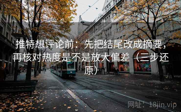 推特想评论前:先把结尾改成摘要,再核对热度是不是放大偏差(三步还原) 推特想评论前:先把结尾改成摘要,再核对热度是不是放大偏差(三步还原)