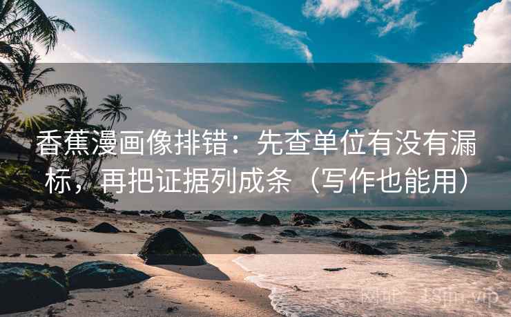 香蕉漫画像排错：先查单位有没有漏标，再把证据列成条（写作也能用）