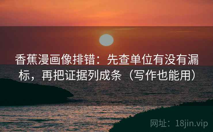 香蕉漫画像排错：先查单位有没有漏标，再把证据列成条（写作也能用）